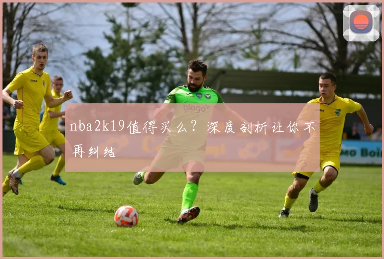 nba2k19值得买么？深度剖析让你不再纠结