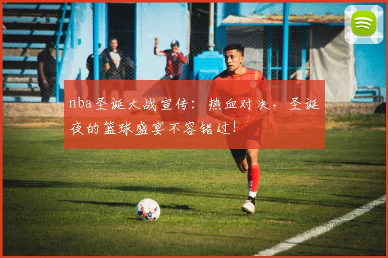 nba圣诞大战宣传：热血对决，圣诞夜的篮球盛宴不容错过！