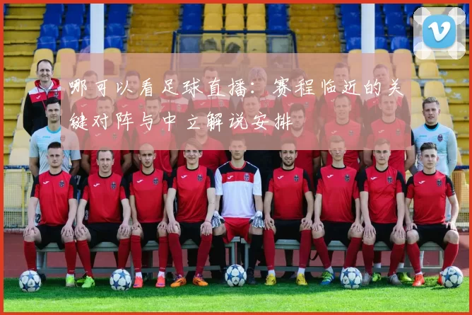 哪可以看足球直播:赛程临近的关键对阵与中立解说安排