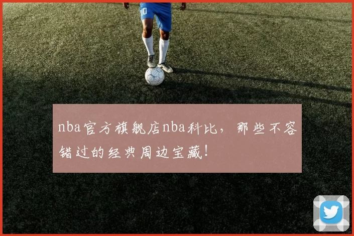 nba官方旗舰店nba科比，那些不容错过的经典周边宝藏！