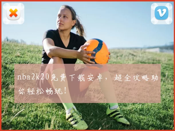 nba2k20免费下载安卓，超全攻略助你轻松畅玩！