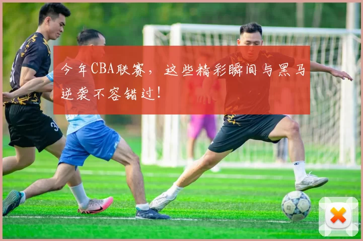 今年CBA联赛，这些精彩瞬间与黑马逆袭不容错过！