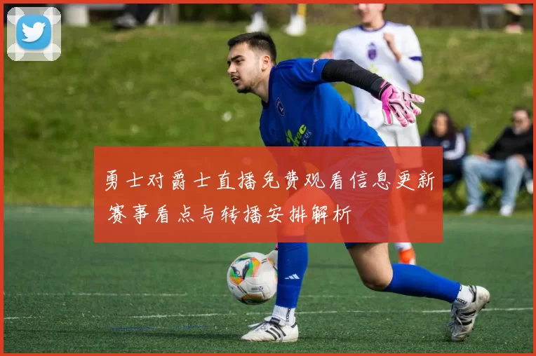 勇士对爵士直播免费观看信息更新 赛事看点与转播安排解析