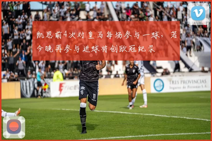 凯恩前4次对皇马每场参与一球，若今晚再参与进球将创欧冠纪录
