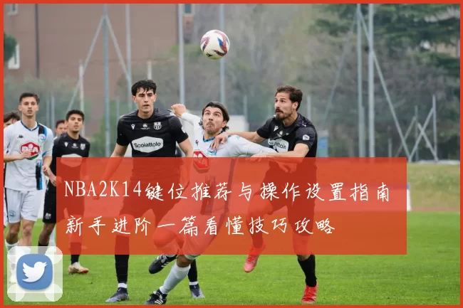 NBA2K14键位推荐与操作设置指南 新手进阶一篇看懂技巧攻略