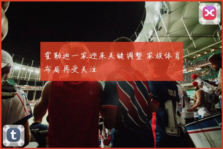 霍勒迪一家迎来关键调整 家族体育布局再受关注