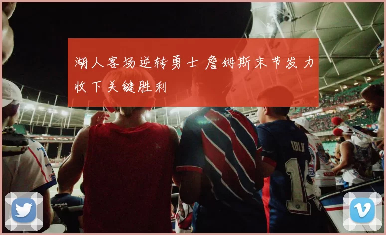 湖人客场逆转勇士 詹姆斯末节发力收下关键胜利