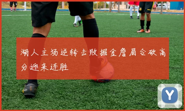 湖人主场逆转击败掘金詹眉合砍高分迎来连胜