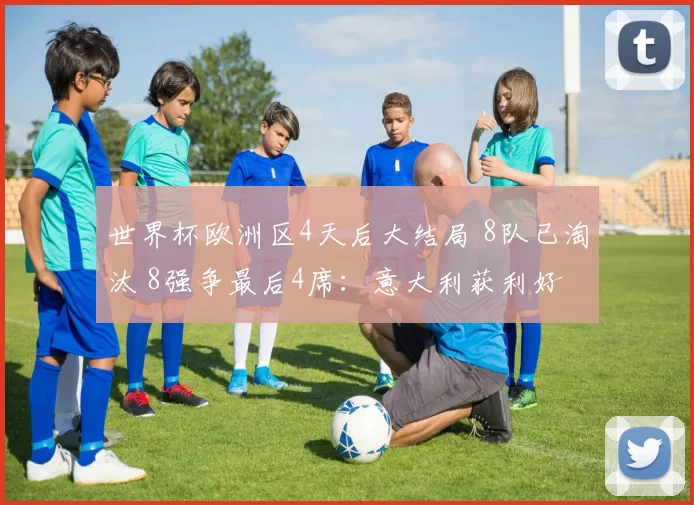 世界杯欧洲区4天后大结局 8队已淘汰 8强争最后4席:意大利获利好