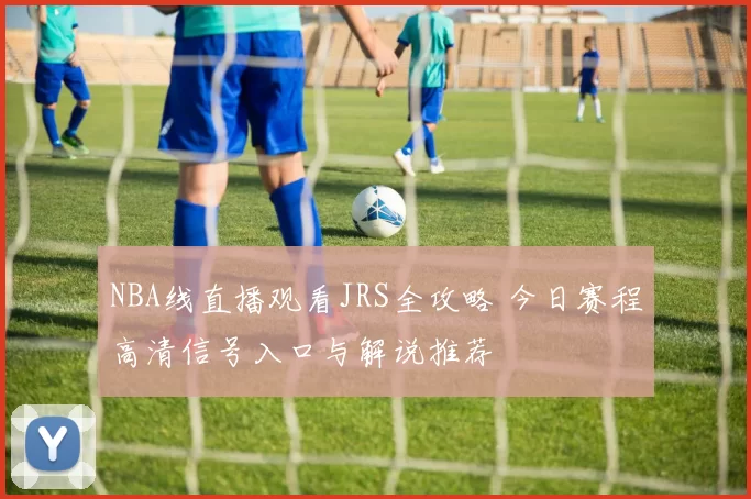 NBA线直播观看JRS全攻略 今日赛程高清信号入口与解说推荐
