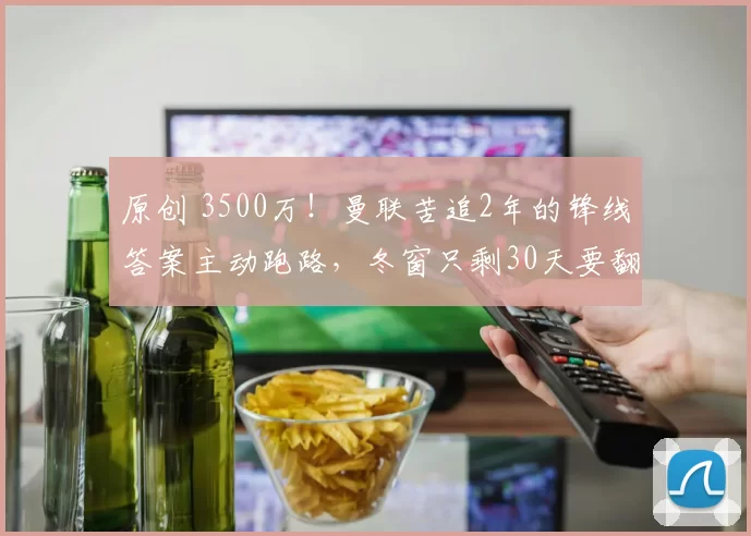 原创 3500万！曼联苦追2年的锋线答案主动跑路，冬窗只剩30天要翻车？