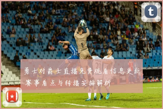 勇士对爵士直播免费观看信息更新 赛事看点与转播安排解析