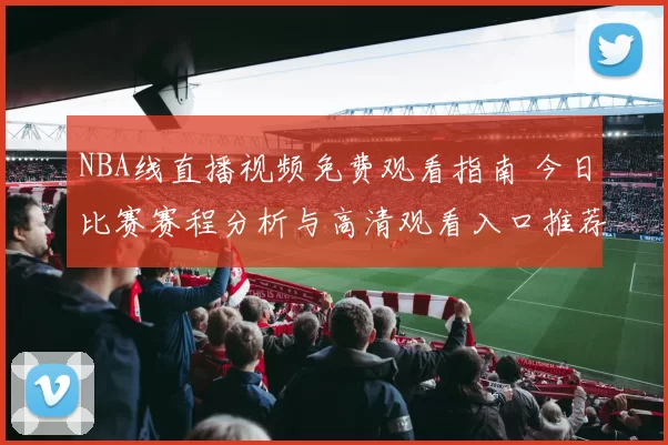 NBA线直播视频免费观看指南 今日比赛赛程分析与高清观看入口推荐