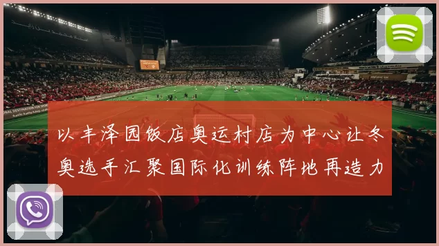 以丰泽园饭店奥运村店为中心让冬奥选手汇聚国际化训练阵地再造力