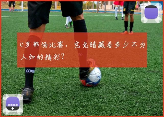 c罗那场比赛，究竟暗藏着多少不为人知的精彩？
