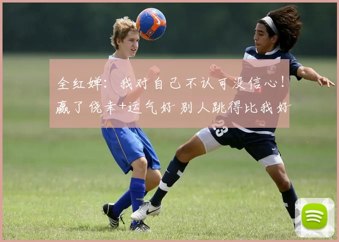 全红婵：我对自己不认可没信心！赢了侥幸+运气好 别人跳得比我好