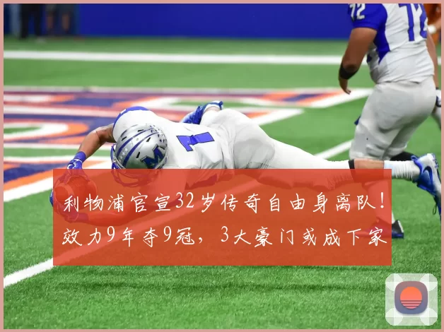 利物浦官宣32岁传奇自由身离队!效力9年夺9冠,3大豪门或成下家