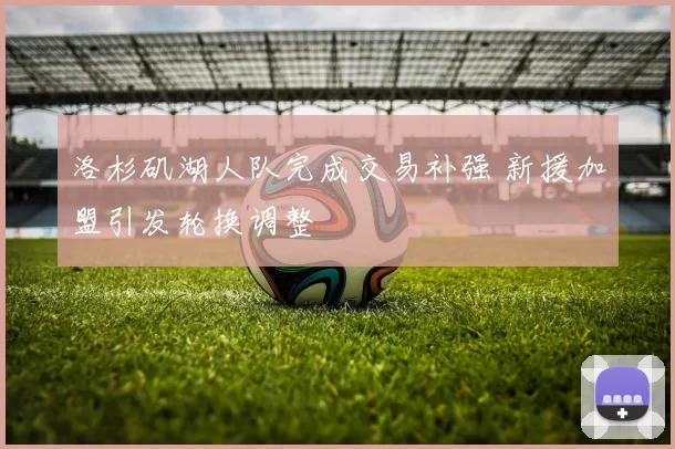 洛杉矶湖人队完成交易补强 新援加盟引发轮换调整