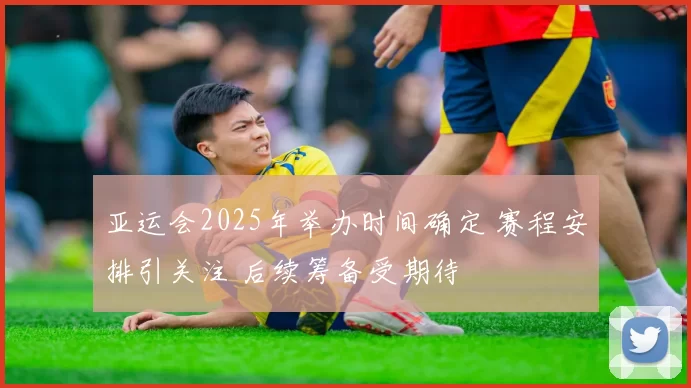 亚运会2025年举办时间确定 赛程安排引关注 后续筹备受期待