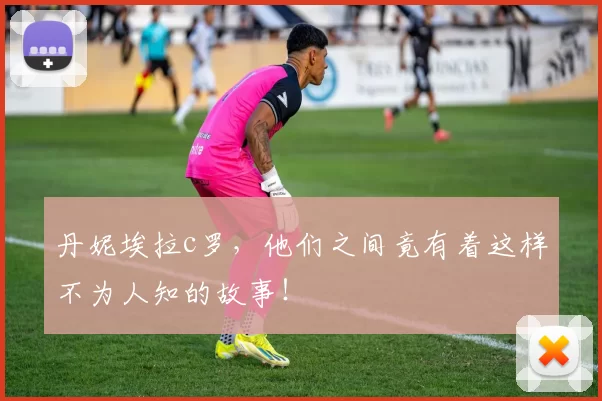 丹妮埃拉c罗，他们之间竟有着这样不为人知的故事！