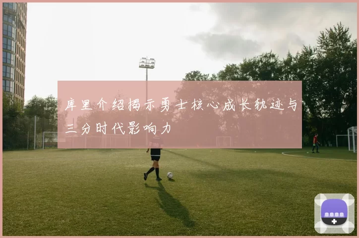 库里介绍揭示勇士核心成长轨迹与三分时代影响力