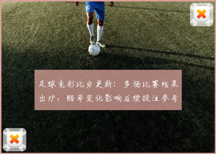 足球竞彩比分更新：多场比赛结果出炉，赔率变化影响后续投注参考