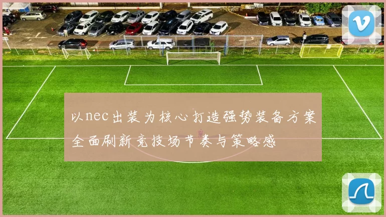 以nec出装为核心打造强势装备方案全面刷新竞技场节奏与策略感