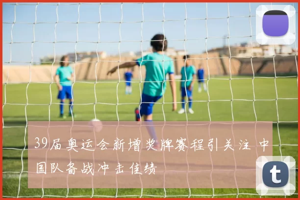 39届奥运会新增奖牌赛程引关注 中国队备战冲击佳绩
