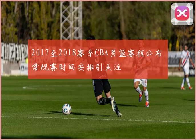 2017至2018赛季CBA男篮赛程公布 常规赛时间安排引关注