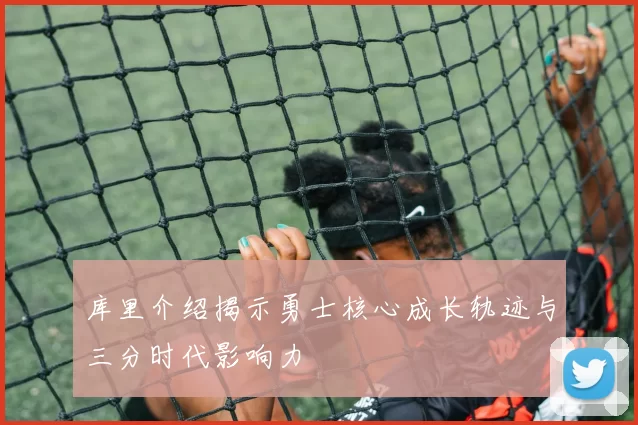 库里介绍揭示勇士核心成长轨迹与三分时代影响力