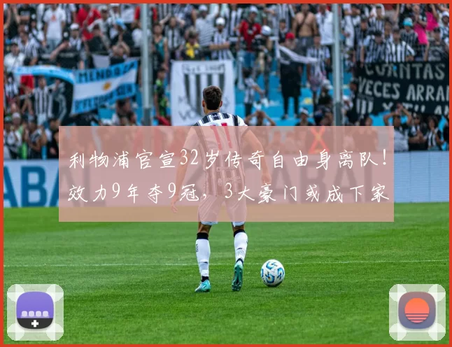 利物浦官宣32岁传奇自由身离队!效力9年夺9冠,3大豪门或成下家