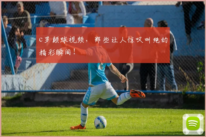 c罗颠球视频，那些让人惊叹叫绝的精彩瞬间！