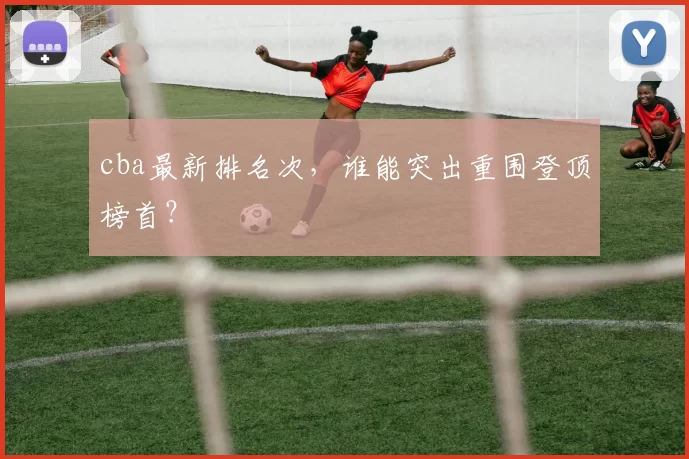 cba最新排名次，谁能突出重围登顶榜首？