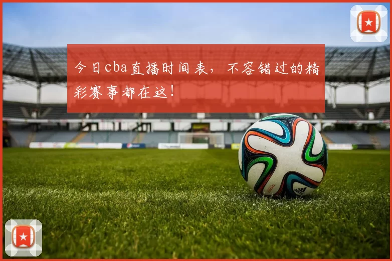 今日cba直播时间表，不容错过的精彩赛事都在这！