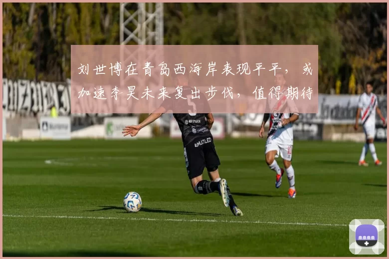 刘世博在青岛西海岸表现平平,或加速李昊未来复出步伐,值得期待