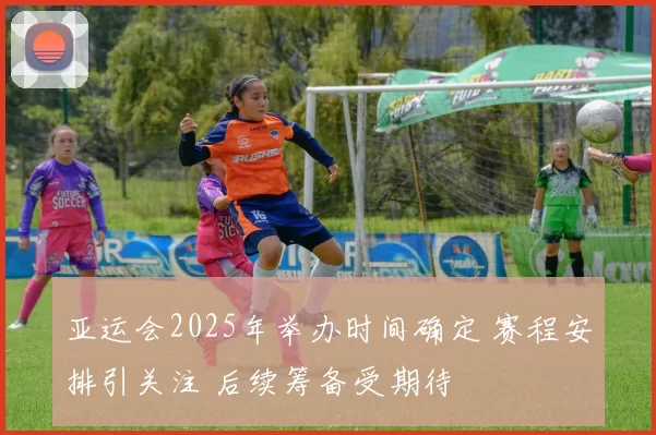 亚运会2025年举办时间确定 赛程安排引关注 后续筹备受期待