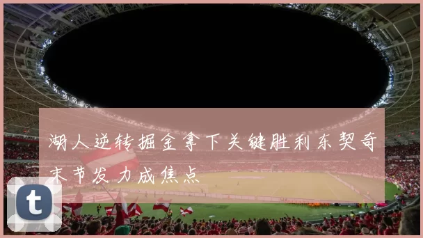 湖人逆转掘金拿下关键胜利东契奇末节发力成焦点