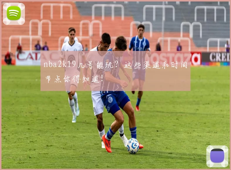 nba2k19几号能玩？这些渠道和时间节点你得知道！