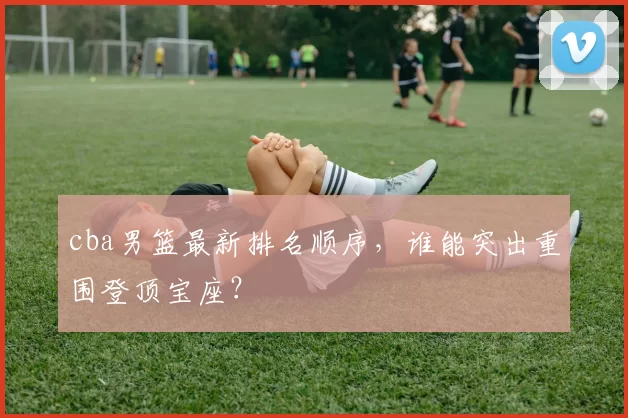 cba男篮最新排名顺序，谁能突出重围登顶宝座？