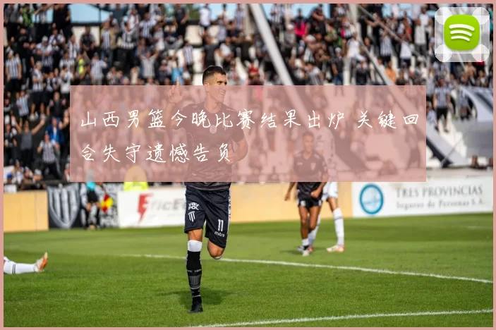 山西男篮今晚比赛结果出炉 关键回合失守遗憾告负