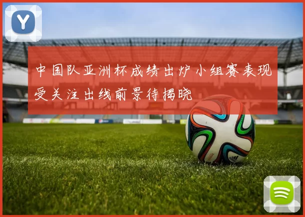 中国队亚洲杯成绩出炉小组赛表现受关注出线前景待揭晓