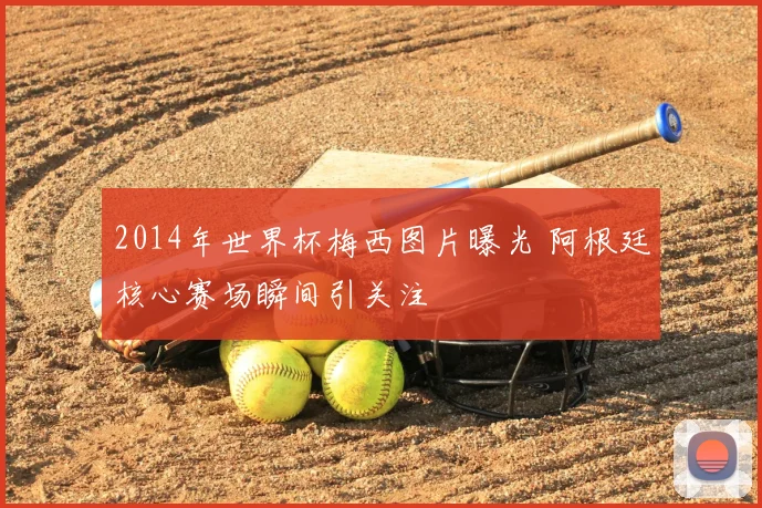 2014年世界杯梅西图片曝光 阿根廷核心赛场瞬间引关注