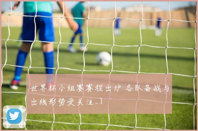 世界杯小组赛赛程出炉 各队备战与出线形势受关注_1