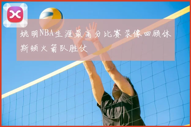 姚明NBA生涯最高分比赛录像回顾休斯顿火箭队胜仗