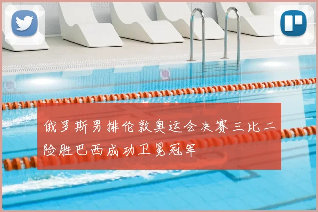 俄罗斯男排伦敦奥运会决赛三比二险胜巴西成功卫冕冠军