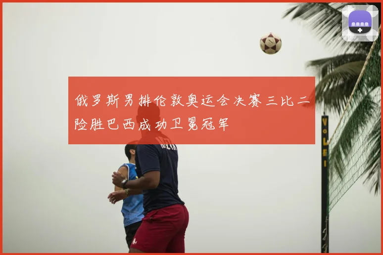 俄罗斯男排伦敦奥运会决赛三比二险胜巴西成功卫冕冠军
