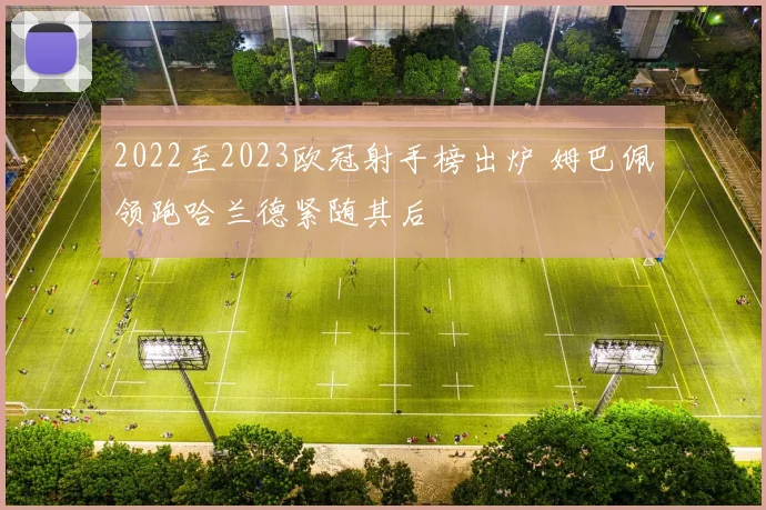 2022至2023欧冠射手榜出炉 姆巴佩领跑哈兰德紧随其后