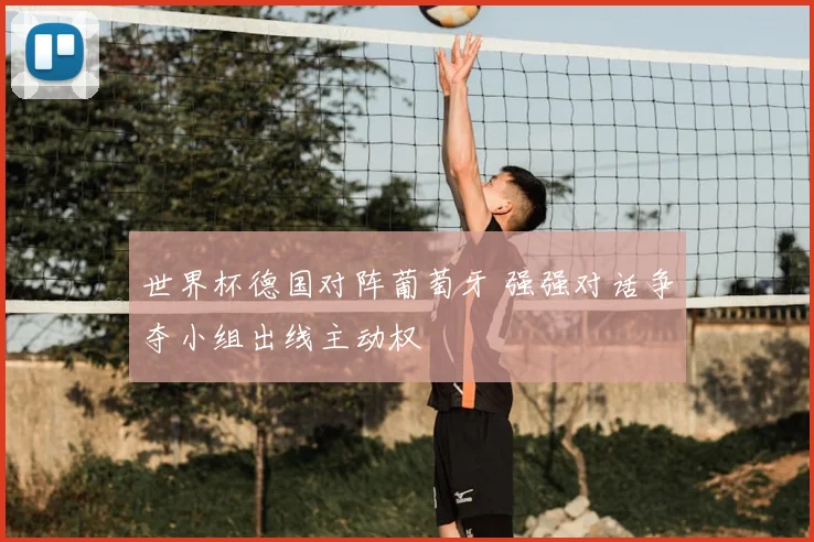 世界杯德国对阵葡萄牙 强强对话争夺小组出线主动权