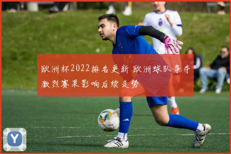 欧洲杯2022排名更新 欧洲球队争夺激烈赛果影响后续走势