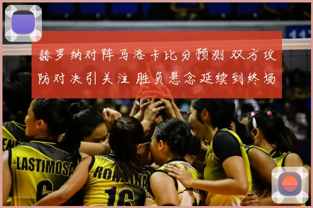 赫罗纳对阵马洛卡比分预测 双方攻防对决引关注 胜负悬念延续到终场